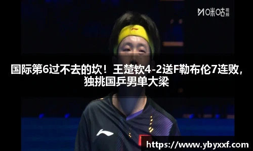 国际第6过不去的坎！王楚钦4-2送F勒布伦7连败，独挑国乒男单大梁